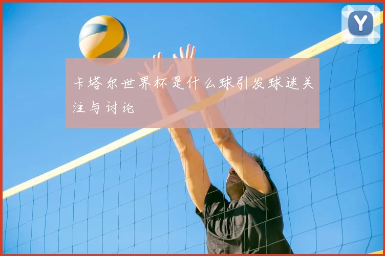 卡塔尔世界杯是什么球引发球迷关注与讨论