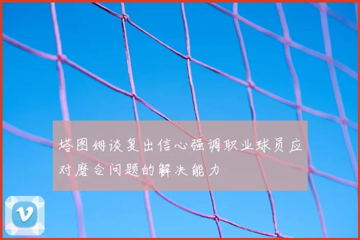 塔图姆谈复出信心强调职业球员应对磨合问题的解决能力