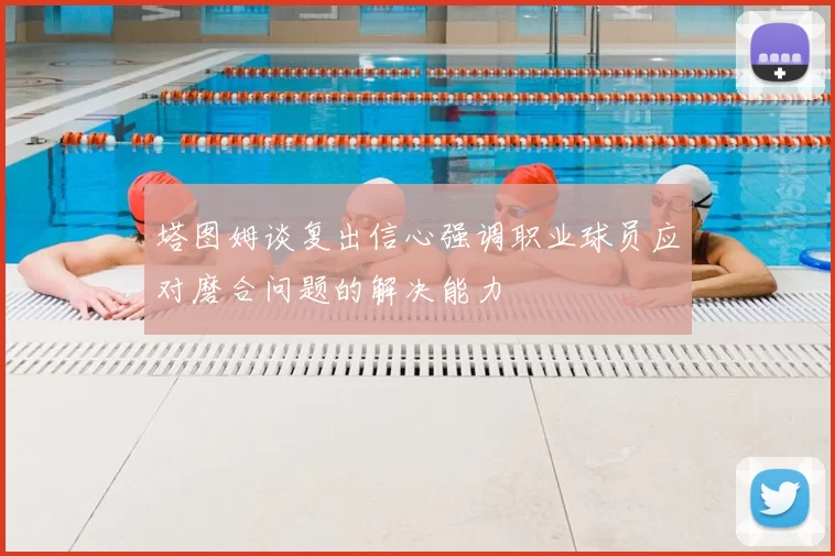 塔图姆谈复出信心强调职业球员应对磨合问题的解决能力