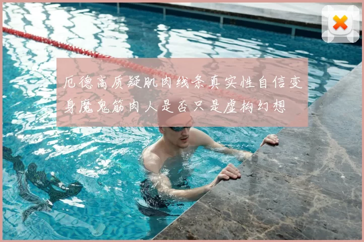 厄德高质疑肌肉线条真实性自信变身魔鬼筋肉人是否只是虚构幻想