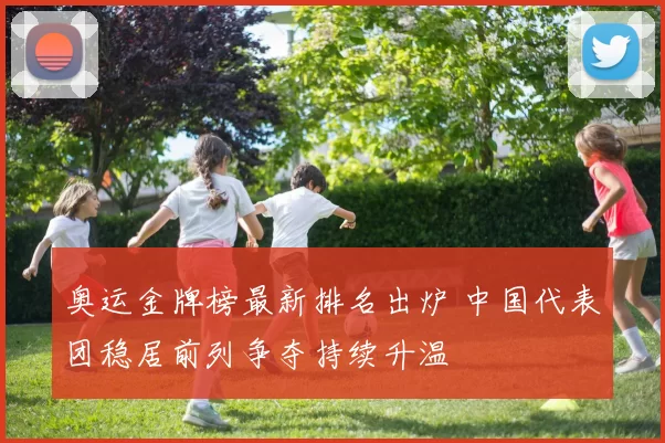 奥运金牌榜最新排名出炉 中国代表团稳居前列争夺持续升温