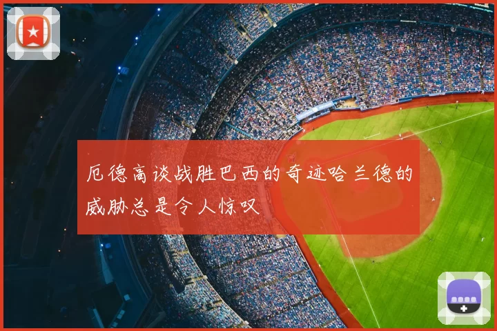 厄德高谈战胜巴西的奇迹哈兰德的威胁总是令人惊叹
