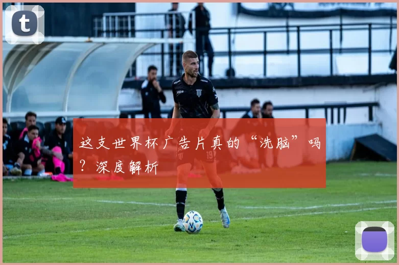 这支世界杯广告片真的“洗脑”吗?深度解析