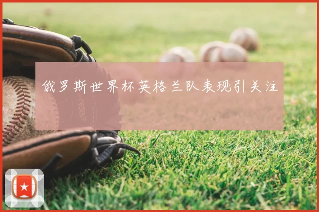 俄罗斯世界杯英格兰队表现引关注