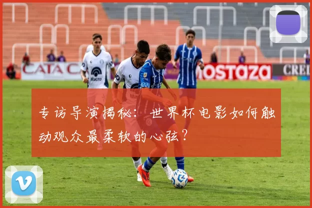 专访导演揭秘:世界杯电影如何触动观众最柔软的心弦?