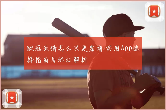 欧冠竞猜怎么买更靠谱 实用App选择指南与玩法解析