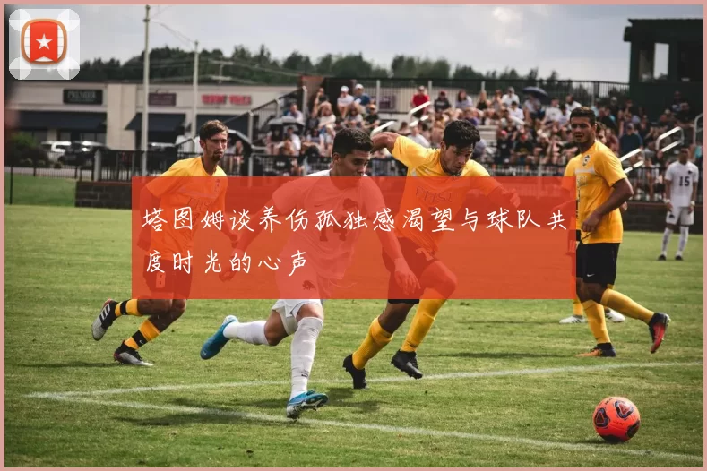 塔图姆谈养伤孤独感渴望与球队共度时光的心声