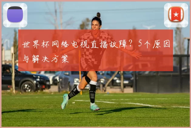 世界杯网络电视直播故障？5个原因与解决方案