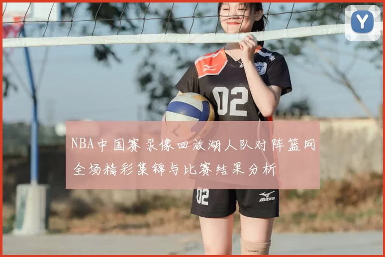 NBA中国赛录像回放湖人队对阵篮网全场精彩集锦与比赛结果分析
