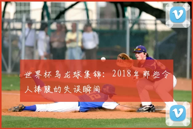 世界杯乌龙球集锦：2018年那些令人捧腹的失误瞬间