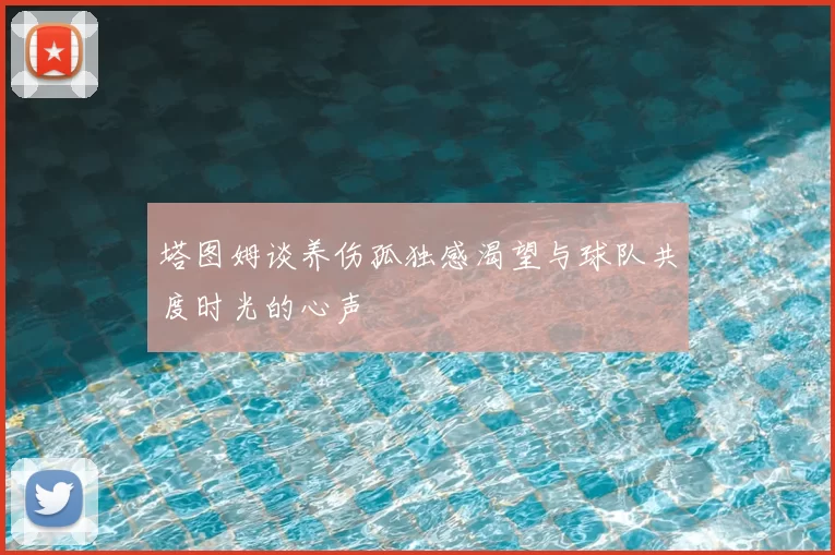 塔图姆谈养伤孤独感渴望与球队共度时光的心声