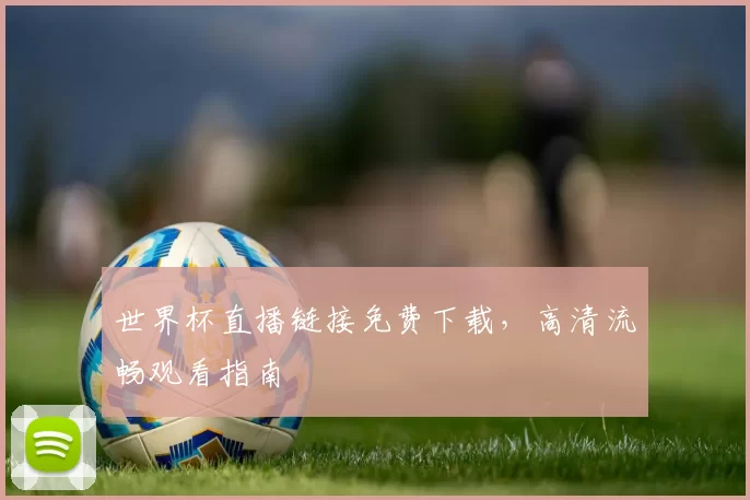 世界杯直播链接免费下载，高清流畅观看指南