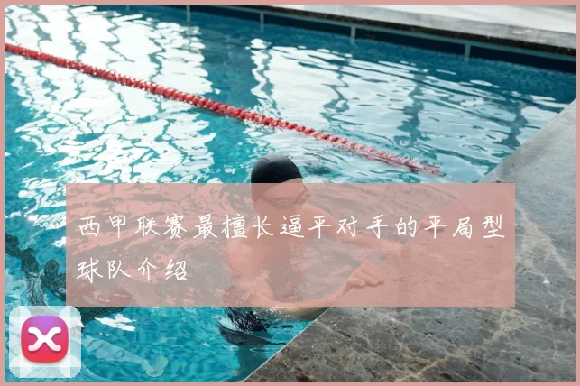 西甲联赛最擅长逼平对手的平局型球队介绍