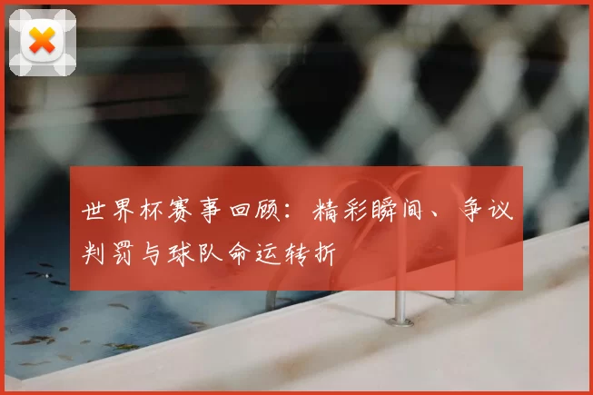 世界杯赛事回顾：精彩瞬间、争议判罚与球队命运转折