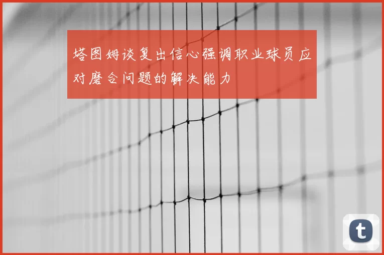 塔图姆谈复出信心强调职业球员应对磨合问题的解决能力
