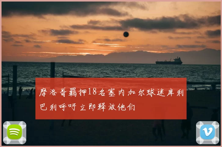 摩洛哥羁押18名塞内加尔球迷库利巴利呼吁立即释放他们