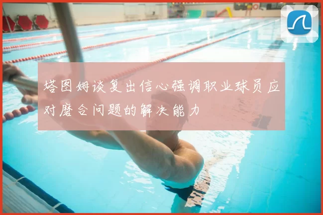 塔图姆谈复出信心强调职业球员应对磨合问题的解决能力