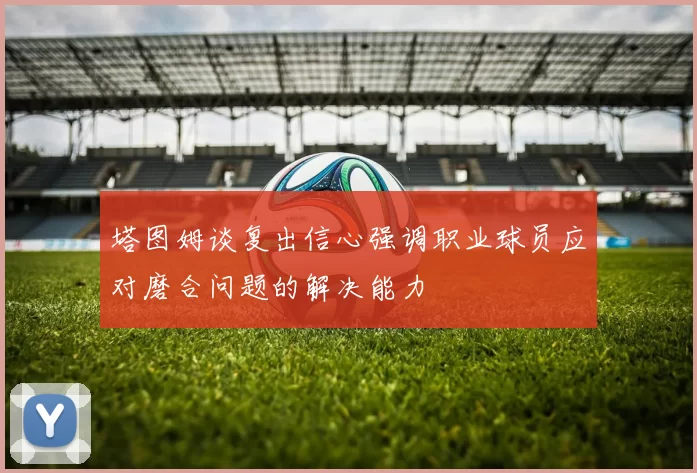 塔图姆谈复出信心强调职业球员应对磨合问题的解决能力