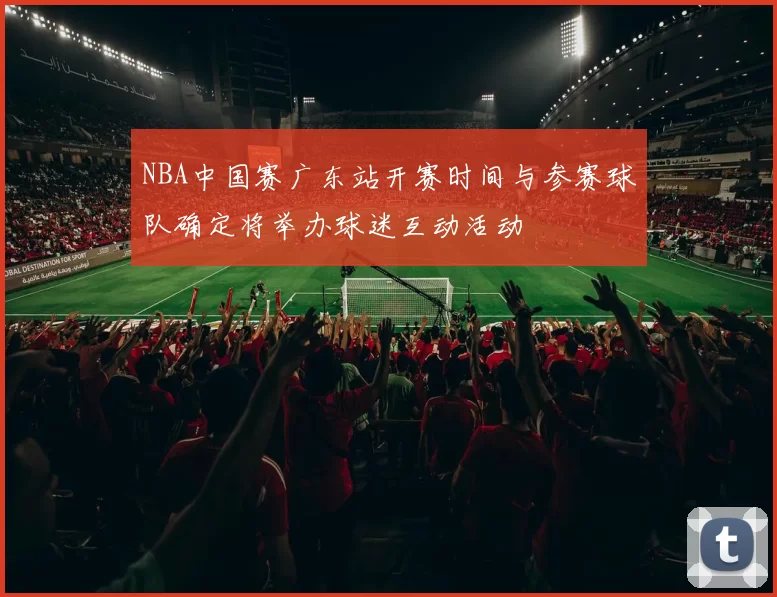 NBA中国赛广东站开赛时间与参赛球队确定将举办球迷互动活动