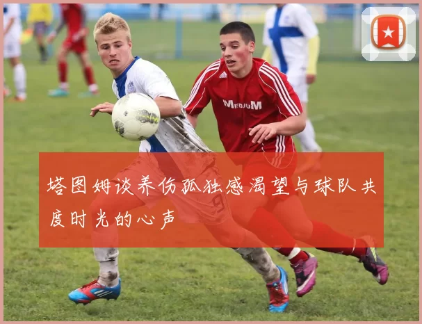 塔图姆谈养伤孤独感渴望与球队共度时光的心声