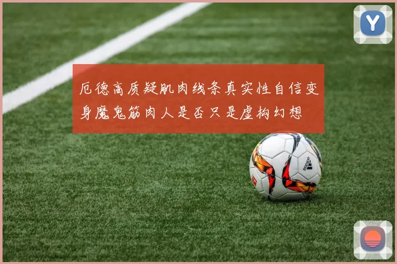 厄德高质疑肌肉线条真实性自信变身魔鬼筋肉人是否只是虚构幻想