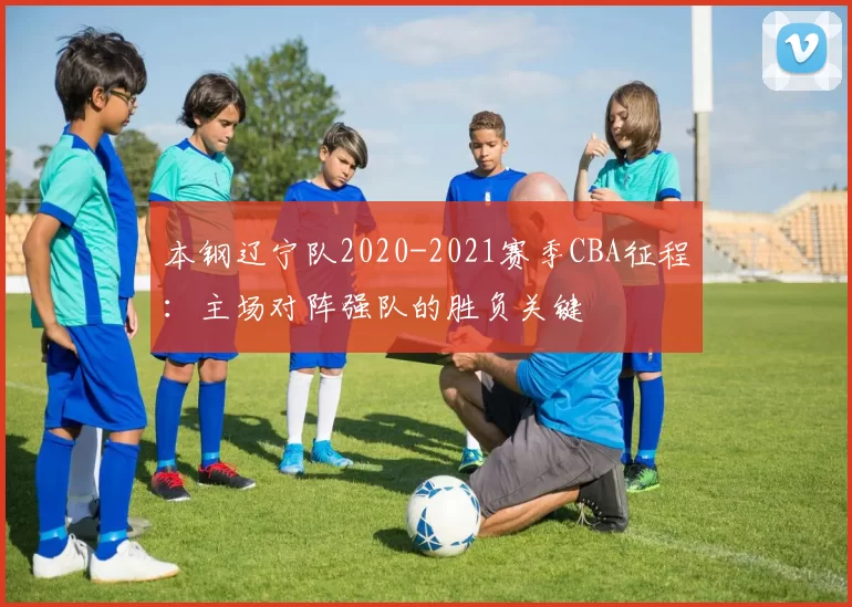 本钢辽宁队2020-2021赛季CBA征程：主场对阵强队的胜负关键