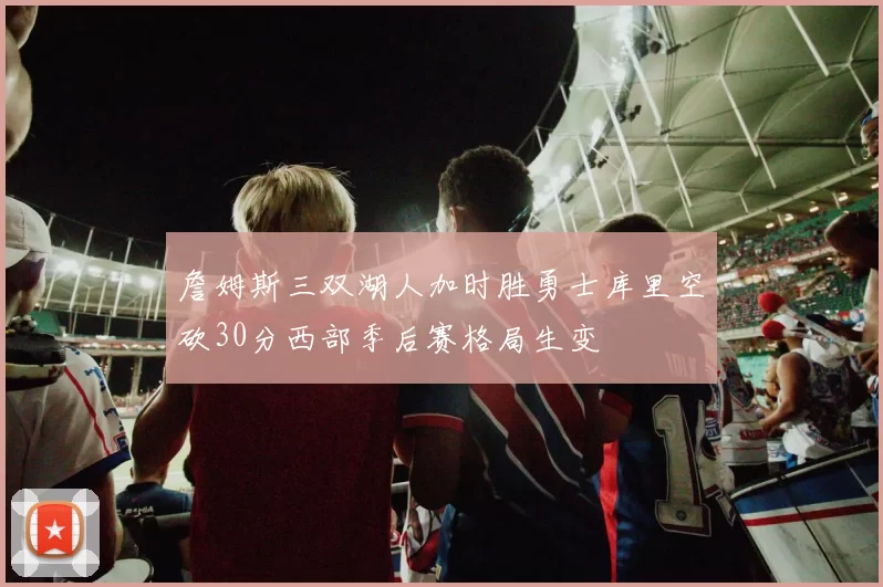 詹姆斯三双湖人加时胜勇士库里空砍30分西部季后赛格局生变