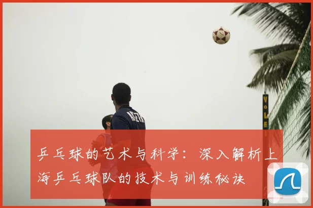 乒乓球的艺术与科学：深入解析上海乒乓球队的技术与训练秘诀