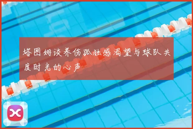 塔图姆谈养伤孤独感渴望与球队共度时光的心声