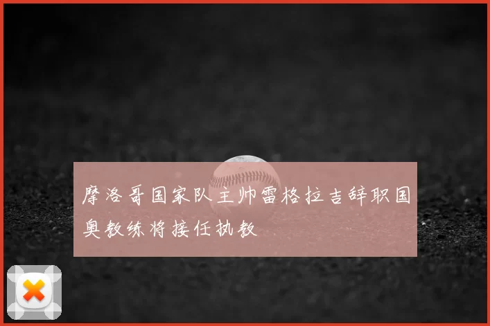 摩洛哥国家队主帅雷格拉吉辞职国奥教练将接任执教