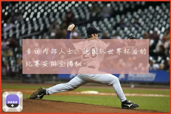专访内部人士：德国队世界杯后的比赛安排全揭秘
