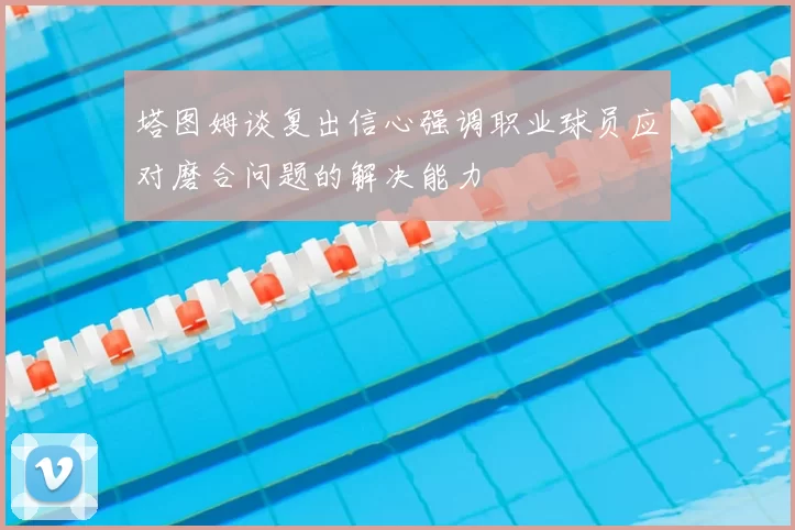 塔图姆谈复出信心强调职业球员应对磨合问题的解决能力
