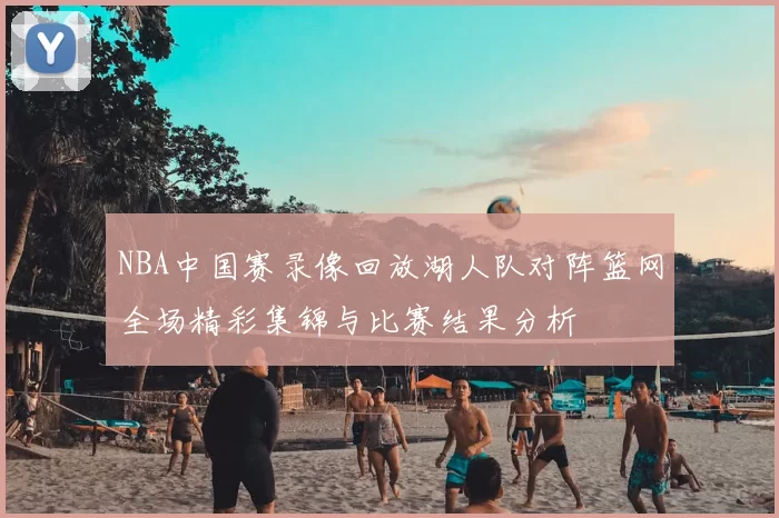 NBA中国赛录像回放湖人队对阵篮网全场精彩集锦与比赛结果分析