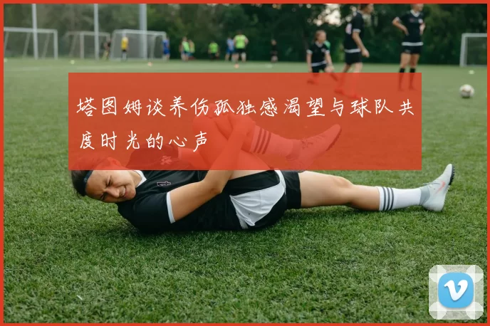 塔图姆谈养伤孤独感渴望与球队共度时光的心声