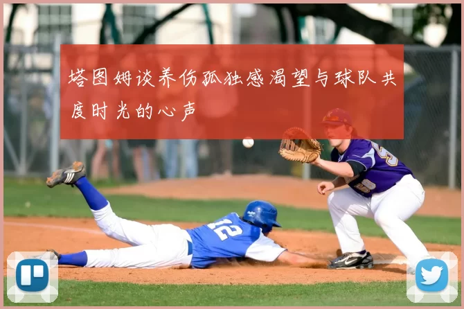 塔图姆谈养伤孤独感渴望与球队共度时光的心声