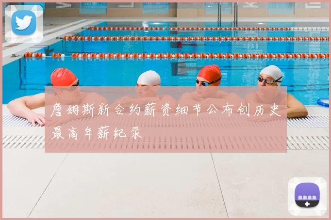 詹姆斯新合约薪资细节公布创历史最高年薪纪录
