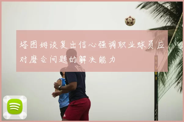 塔图姆谈复出信心强调职业球员应对磨合问题的解决能力