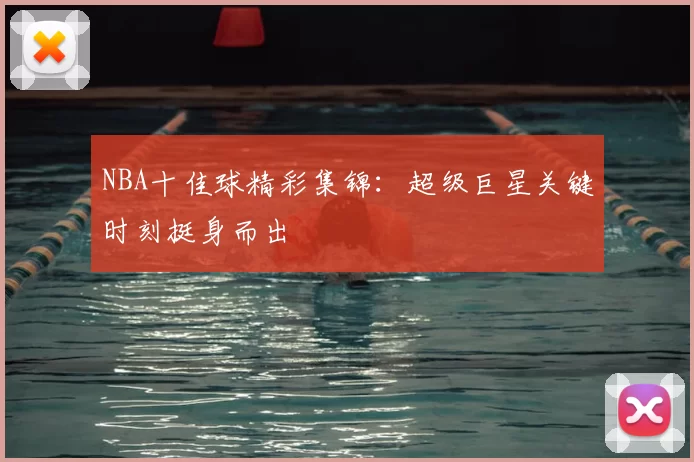 NBA十佳球精彩集锦：超级巨星关键时刻挺身而出