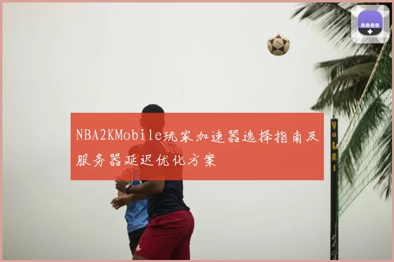 NBA2KMobile玩家加速器选择指南及服务器延迟优化方案