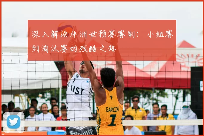 深入解读非洲世预赛赛制:小组赛到淘汰赛的残酷之路