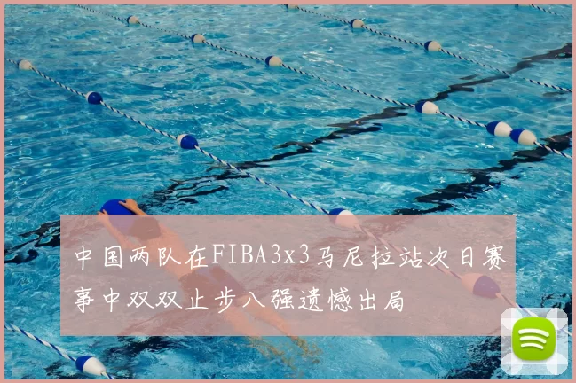 中国两队在FIBA3x3马尼拉站次日赛事中双双止步八强遗憾出局