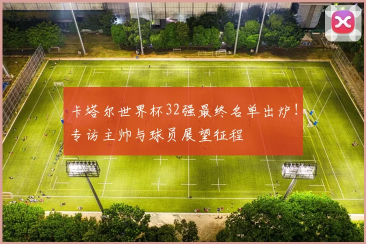 卡塔尔世界杯32强最终名单出炉!专访主帅与球员展望征程