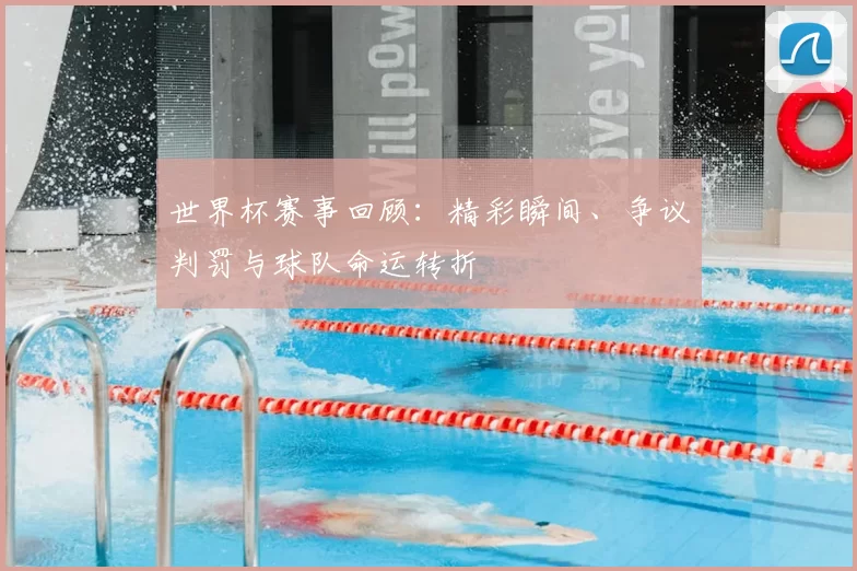 世界杯赛事回顾：精彩瞬间、争议判罚与球队命运转折