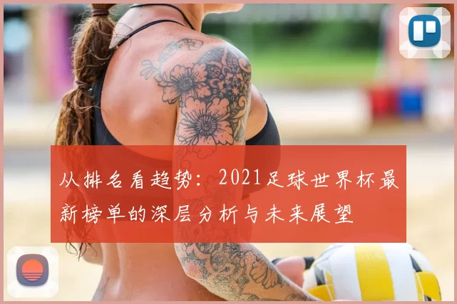 从排名看趋势:2021足球世界杯最新榜单的深层分析与未来展望