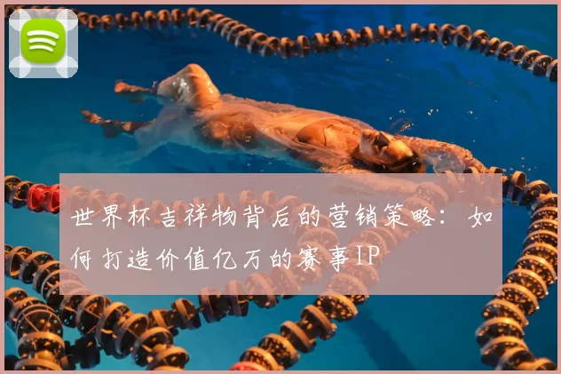 世界杯吉祥物背后的营销策略:如何打造价值亿万的赛事IP