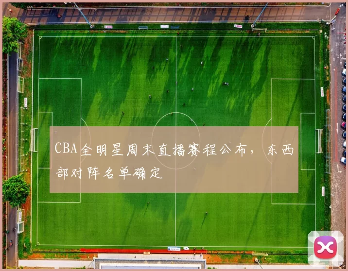CBA全明星周末直播赛程公布，东西部对阵名单确定