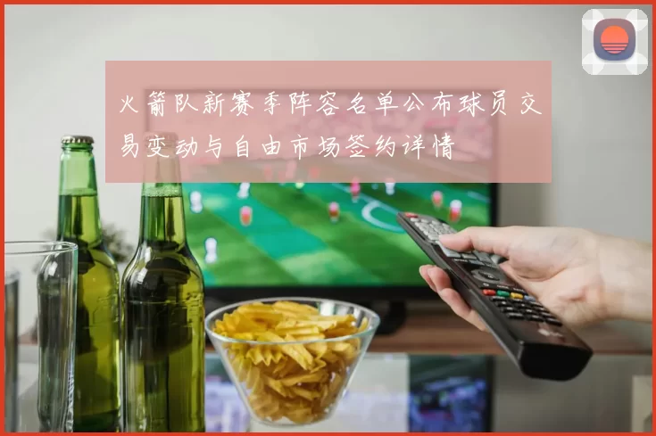 火箭队新赛季阵容名单公布球员交易变动与自由市场签约详情