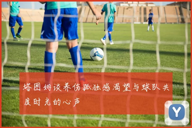 塔图姆谈养伤孤独感渴望与球队共度时光的心声
