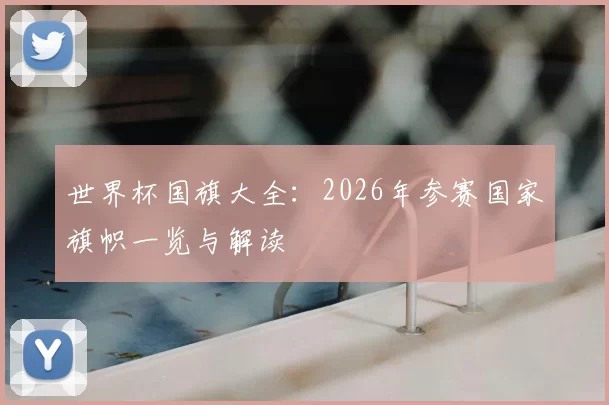 世界杯国旗大全：2026年参赛国家旗帜一览与解读