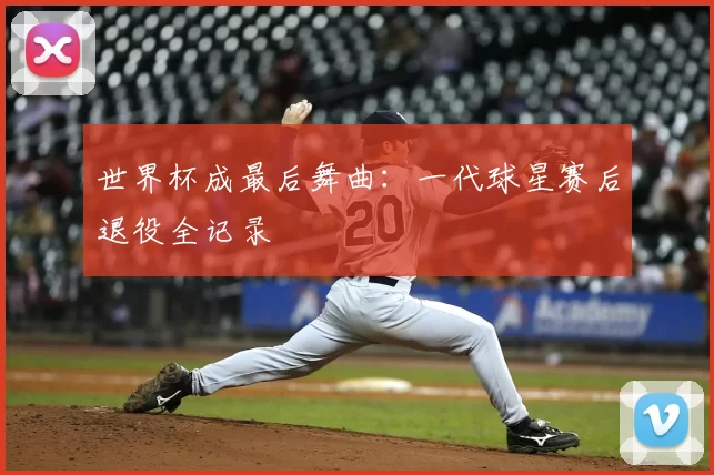 世界杯成最后舞曲：一代球星赛后退役全记录